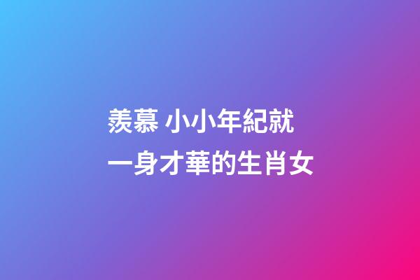 羨慕 小小年紀就一身才華的生肖女
